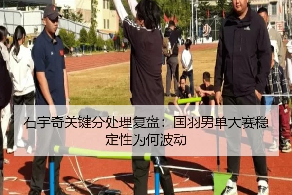 石宇奇关键分处理复盘：国羽男单大赛稳定性为何波动