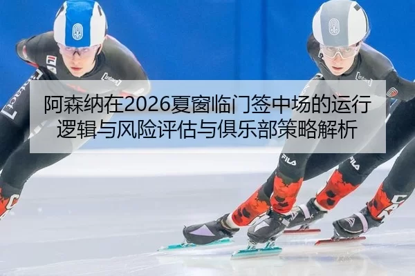 阿森纳在2026夏窗临门签中场的运行逻辑与风险评估与俱乐部策略解析